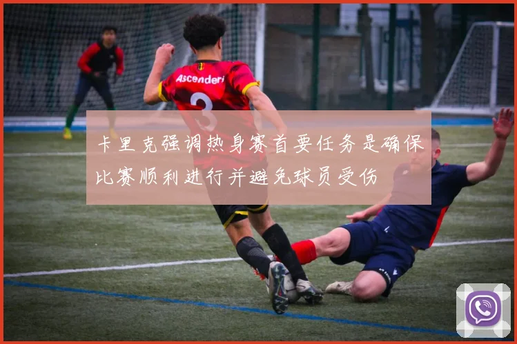 卡里克强调热身赛首要任务是确保比赛顺利进行并避免球员受伤