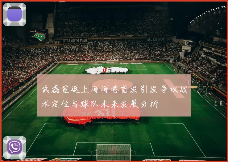 武磊重返上海海港首发引发争议战术定位与球队未来发展分析
